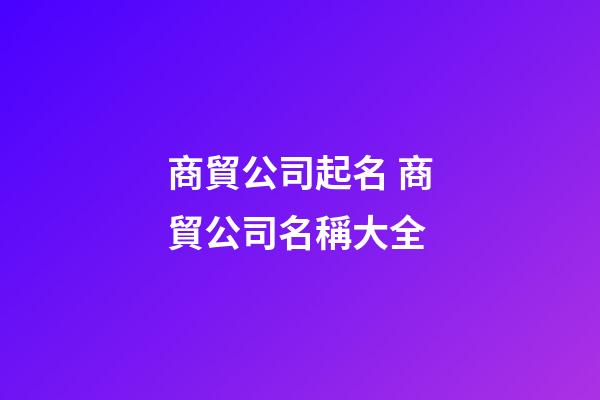 商貿公司起名 商貿公司名稱大全-第1張-公司起名-玄機派